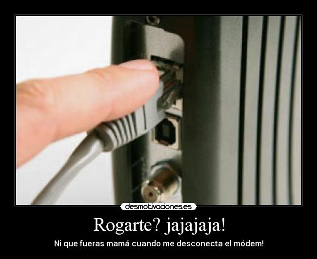 Rogarte? jajajaja! - Ni que fueras mamá cuando me desconecta el módem!