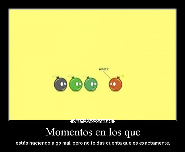 Momentos en los que - estás haciendo algo mal, pero no te das cuenta que es exactamente.