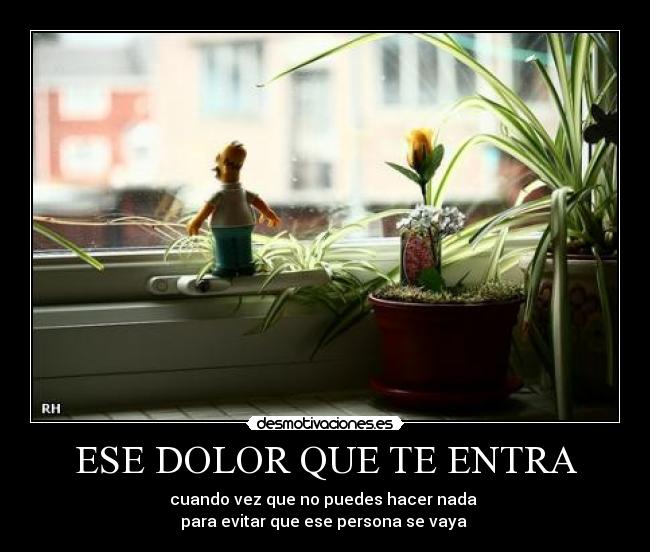 ESE DOLOR QUE TE ENTRA - cuando vez que no puedes hacer nada 
para evitar que ese persona se vaya 