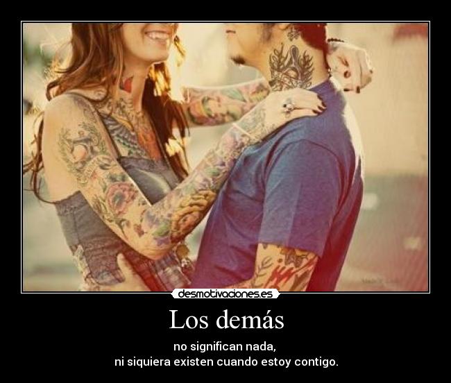 Los demás - no significan nada,
ni siquiera existen cuando estoy contigo.