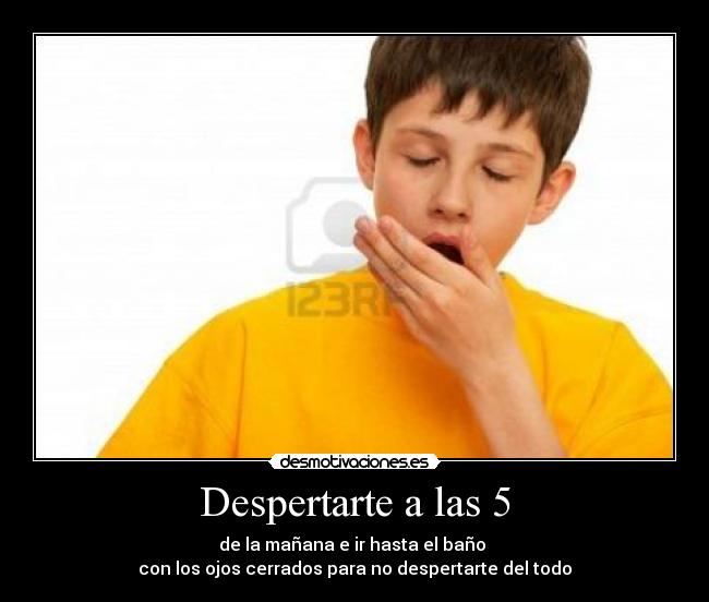 Despertarte a las 5 - de la mañana e ir hasta el baño
con los ojos cerrados para no despertarte del todo