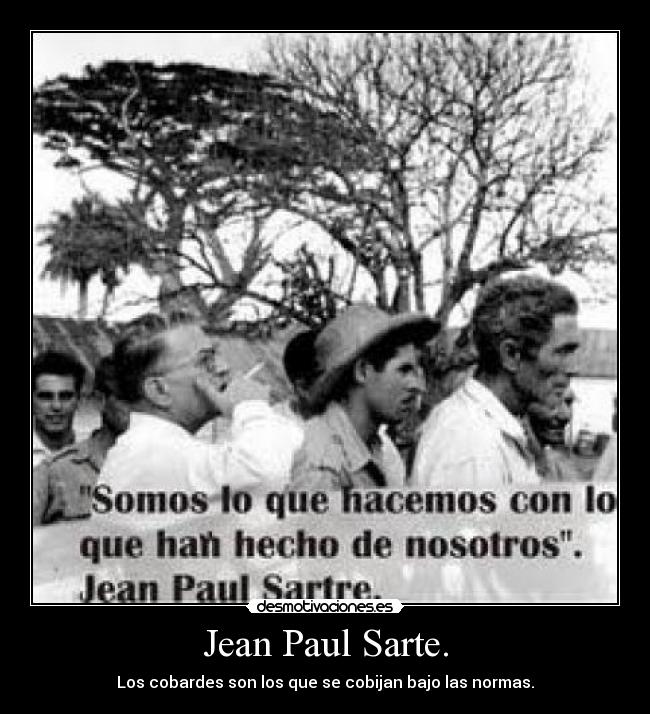 Jean Paul Sarte. - Los cobardes son los que se cobijan bajo las normas.