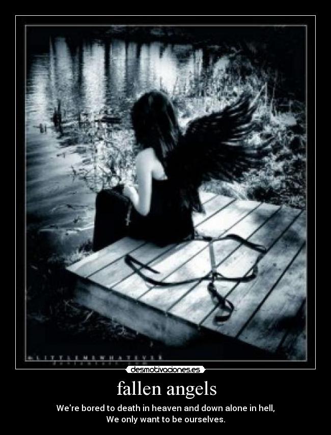 fallen angels - Were bored to death in heaven and down alone in hell,
We only want to be ourselves.