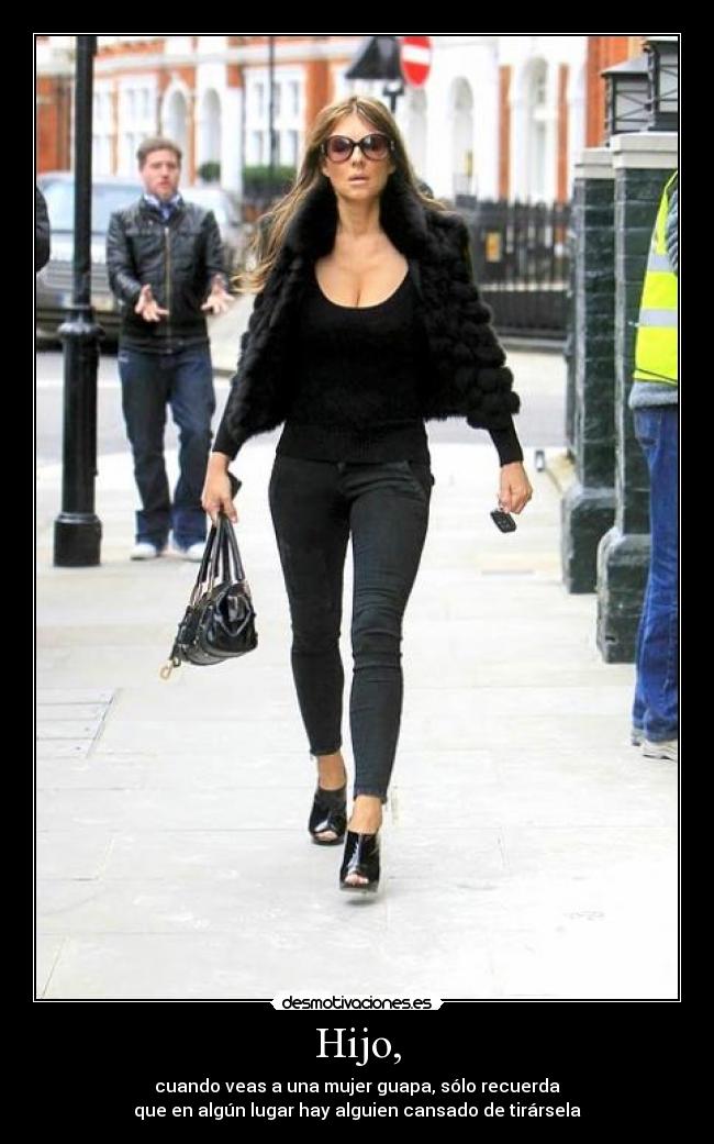 Hijo, - cuando veas a una mujer guapa, sólo recuerda
que en algún lugar hay alguien cansado de tirársela