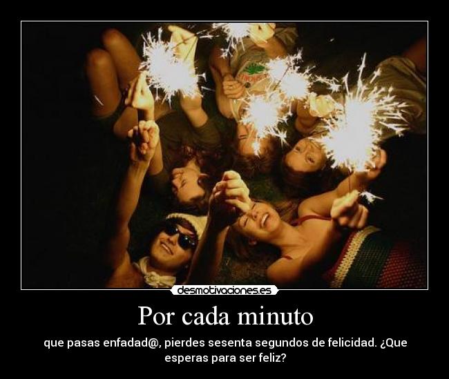 Por cada minuto - que pasas enfadad@, pierdes sesenta segundos de felicidad. ¿Que
esperas para ser feliz?