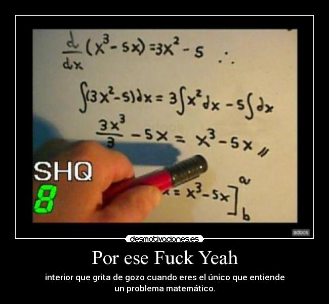 Por ese Fuck Yeah - interior que grita de gozo cuando eres el único que entiende
un problema matemático.