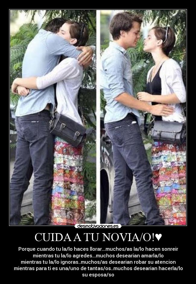 CUIDA A TU NOVIA/O!♥ - Porque cuando tu la/lo haces llorar...muchos/as la/lo hacen sonreir
mientras tu la/lo agredes...muchos desearian amarla/lo
mientras tu la/lo ignoras..muchos/as desearian robar su atencion
mientras para ti es una/uno de tantas/os..muchos desearian hacerla/lo su esposa/so♥