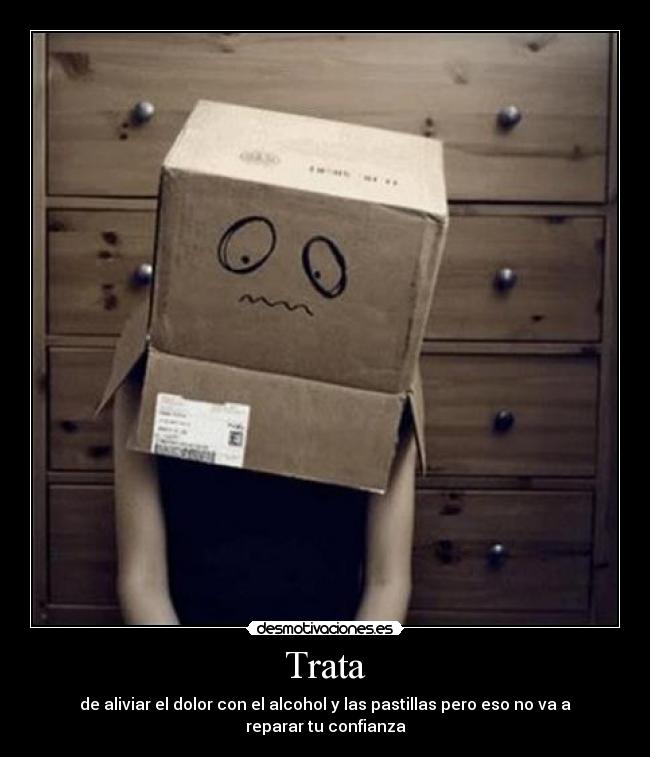 Trata - de aliviar el dolor con el alcohol y las pastillas pero eso no va a reparar tu confianza