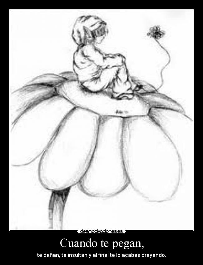 Cuando te pegan, - te dañan, te insultan y al final te lo acabas creyendo.