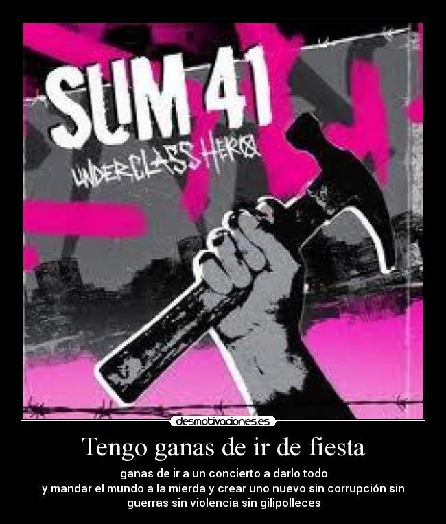 Tengo ganas de ir de fiesta - ganas de ir a un concierto a darlo todo
y mandar el mundo a la mierda y crear uno nuevo sin corrupción sin
guerras sin violencia sin gilipolleces