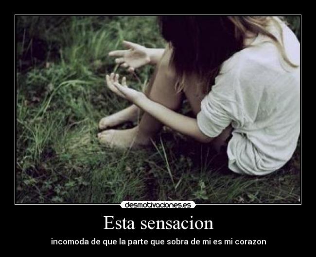 Esta sensacion - incomoda de que la parte que sobra de mi es mi corazon