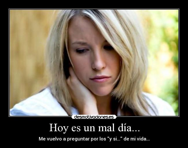 Hoy es un mal día... - Me vuelvo a preguntar por los y si... de mi vida...