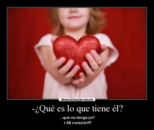 -¿Qué es lo que tiene él? - ...que no tenga yo?
+ Mi corazón!!!!