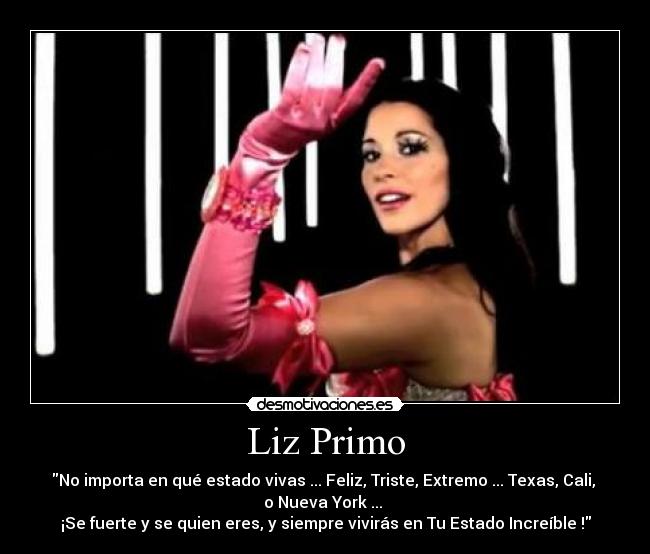 Liz Primo - No importa en qué estado vivas ... Feliz, Triste, Extremo ... Texas, Cali,
o Nueva York ...
¡Se fuerte y se quien eres, y siempre vivirás en Tu Estado Increíble !