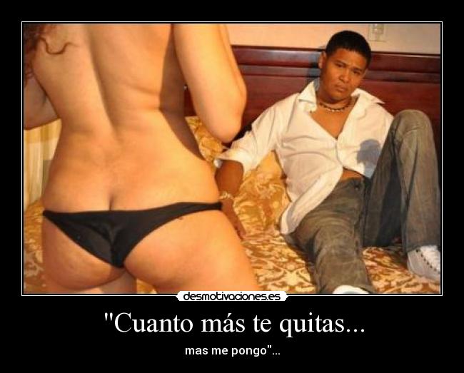 Cuanto más te quitas... - mas me pongo...