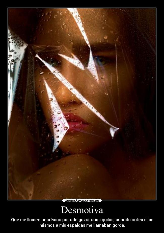 Desmotiva - Que me llamen anoréxica por adelgazar unos quilos, cuando antes ellos
mismos a mis espaldas me llamaban gorda.
