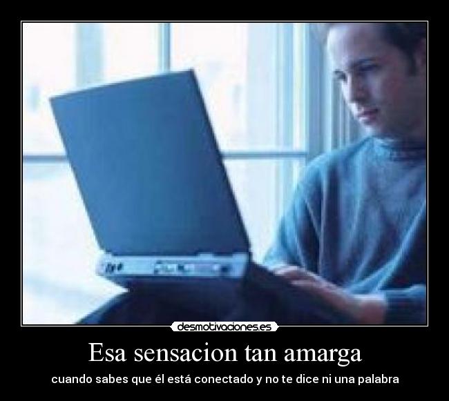 Esa sensacion tan amarga - cuando sabes que él está conectado y no te dice ni una palabra