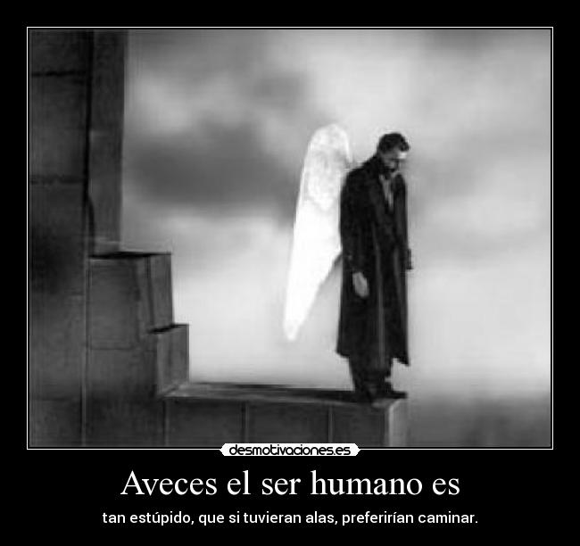 Aveces el ser humano es - tan estúpido, que si tuvieran alas, preferirían caminar.