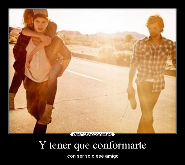 Y tener que conformarte - con ser solo ese amigo
