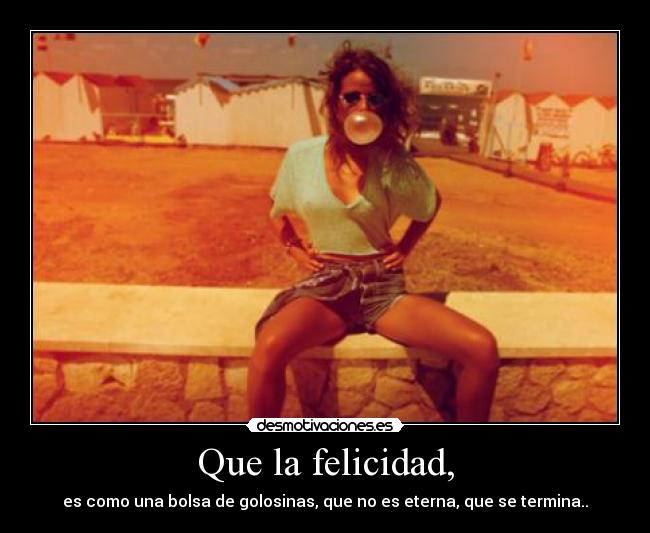 Que la felicidad, - es como una bolsa de golosinas, que no es eterna, que se termina..