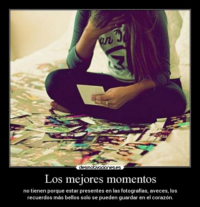 Los mejores momentos - no tienen porque estar presentes en las fotografías, aveces, los
recuerdos más bellos solo se pueden guardar en el corazón.