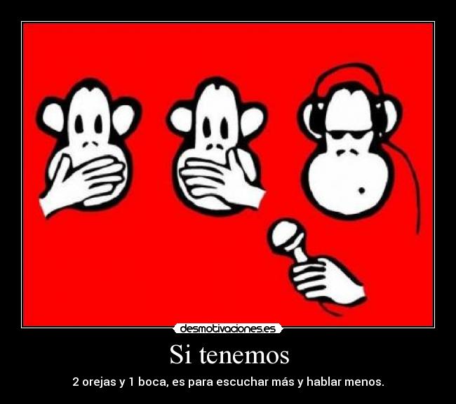 Si tenemos - 2 orejas y 1 boca, es para escuchar más y hablar menos.