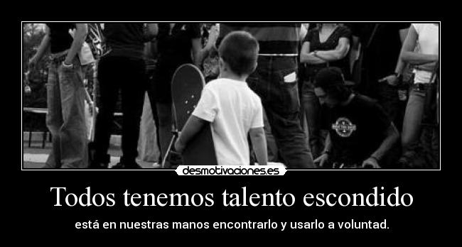 Todos tenemos talento escondido - está en nuestras manos encontrarlo y usarlo a voluntad.