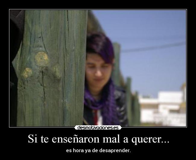 Si te enseñaron mal a querer... - es hora ya de desaprender.