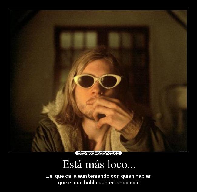 Está más loco... - ...el que calla aun teniendo con quien hablar 
que el que habla aun estando solo