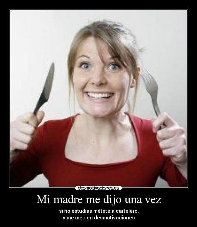 Mi madre me dijo una vez - si no estudias métete a cartelero,
y me metí en desmotivaciones