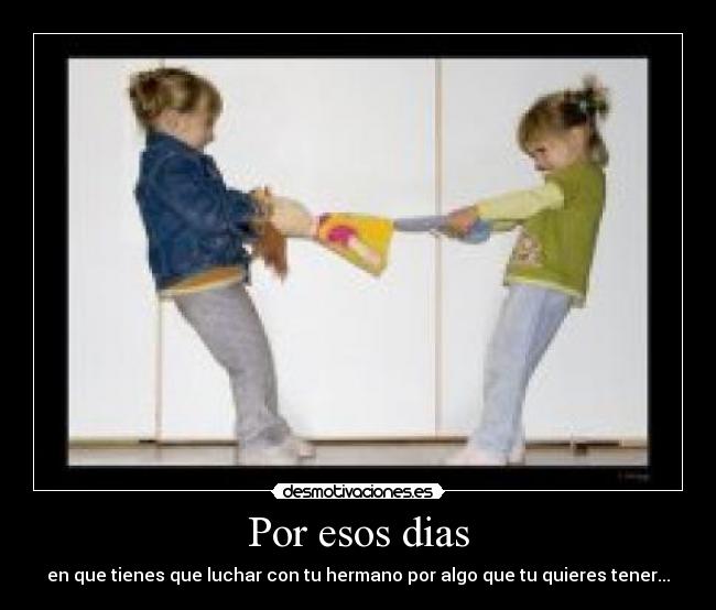 Por esos dias - en que tienes que luchar con tu hermano por algo que tu quieres tener...