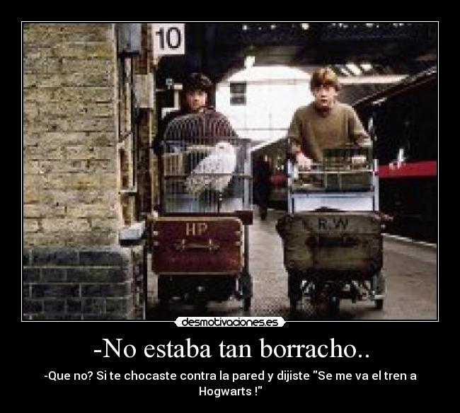 -No estaba tan borracho.. - -Que no? Si te chocaste contra la pared y dijiste Se me va el tren a Hogwarts !