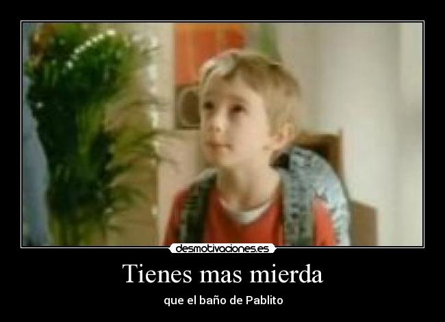 Tienes mas mierda -