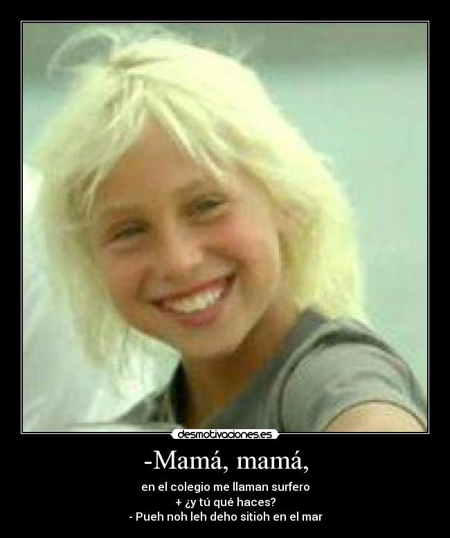 -Mamá, mamá, - en el colegio me llaman surfero
+ ¿y tú qué haces?
- Pueh noh leh deho sitioh en el mar