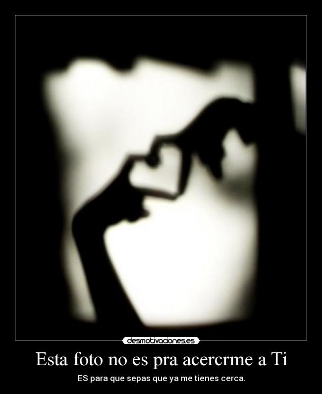 Esta foto no es pra acercrme a Ti - ES para que sepas que ya me tienes cerca.