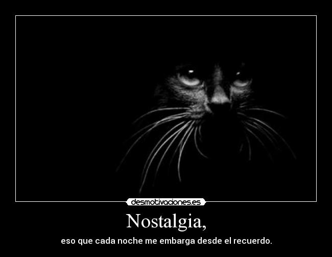 Nostalgia, - eso que cada noche me embarga desde el recuerdo.