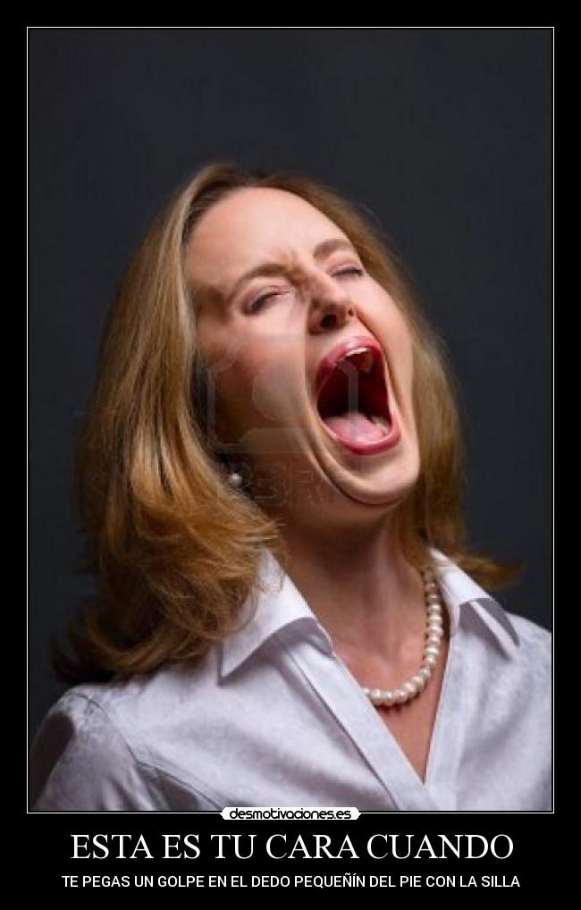 ESTA ES TU CARA CUANDO - TE PEGAS UN GOLPE EN EL DEDO PEQUEÑÍN DEL PIE CON LA SILLA