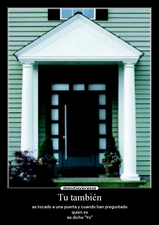 Tu también - as tocado a una puerta y cuando han preguntado
quien es
as dicho Yo