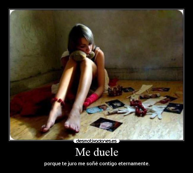 Me duele - porque te juro me soñé contigo eternamente.