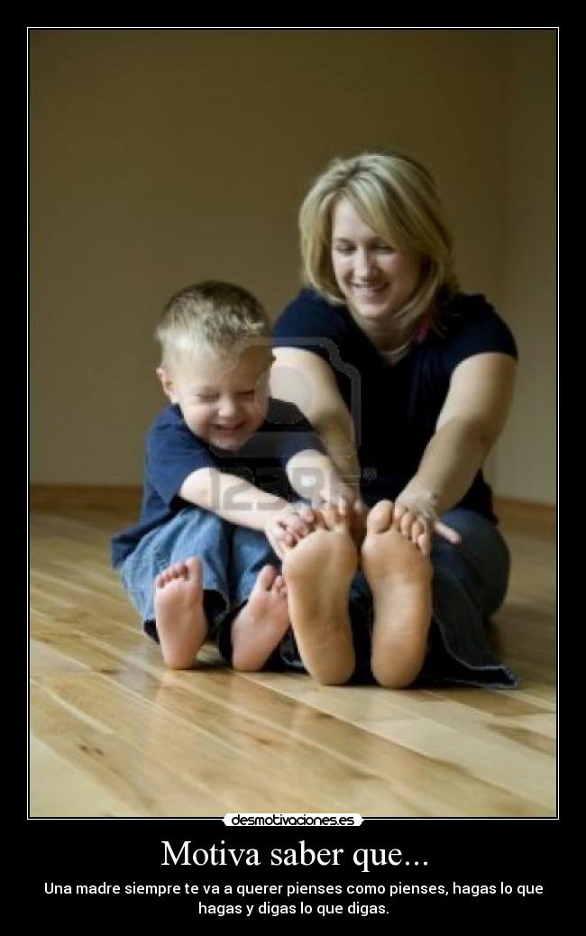 Motiva saber que... - Una madre siempre te va a querer pienses como pienses, hagas lo que
hagas y digas lo que digas.