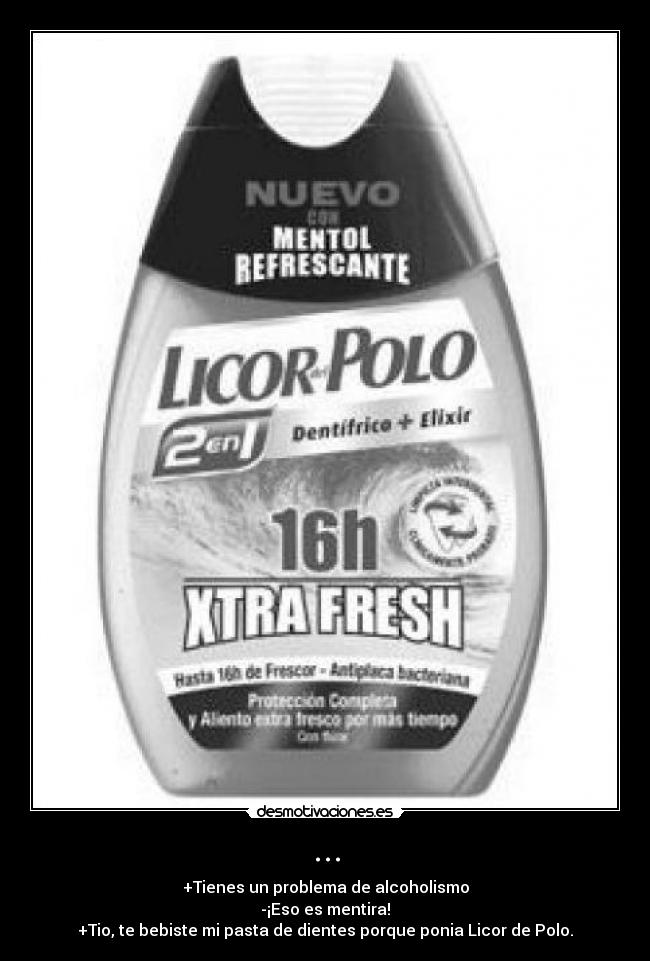 ... - +Tienes un problema de alcoholismo
-¡Eso es mentira!
+Tio, te bebiste mi pasta de dientes porque ponia Licor de Polo.