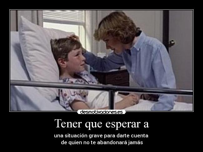 Tener que esperar a - una situación grave para darte cuenta 
de quien no te abandonará jamás
