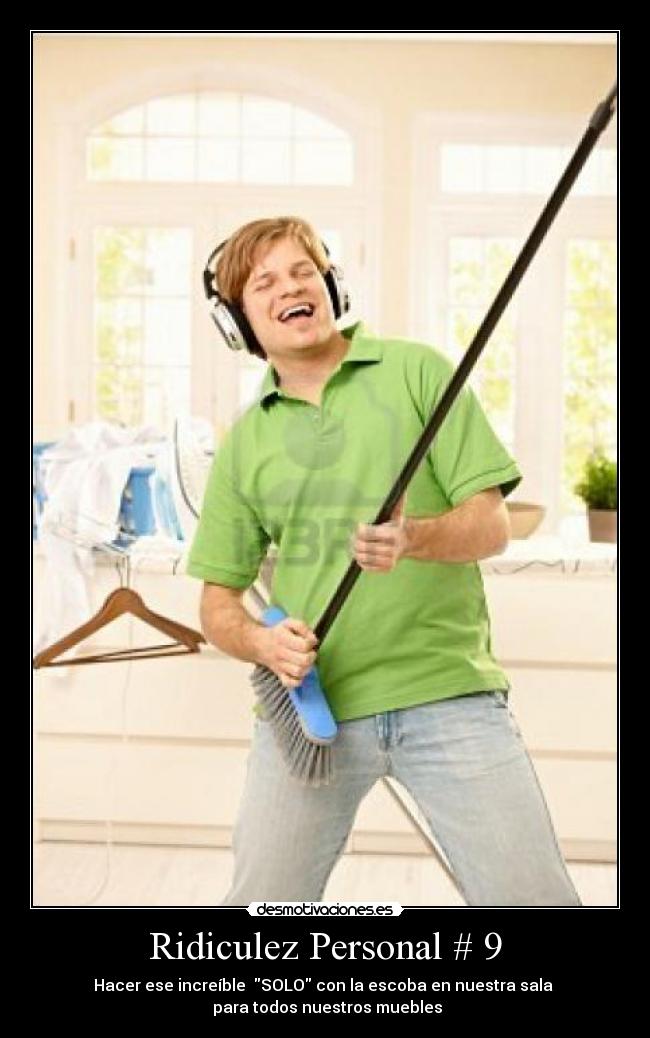 Ridiculez Personal # 9 - Hacer ese increíble SOLO con la escoba en nuestra sala
para todos nuestros muebles