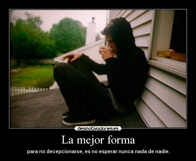 La mejor forma - para no decepcionarse, es no esperar nunca nada de nadie.