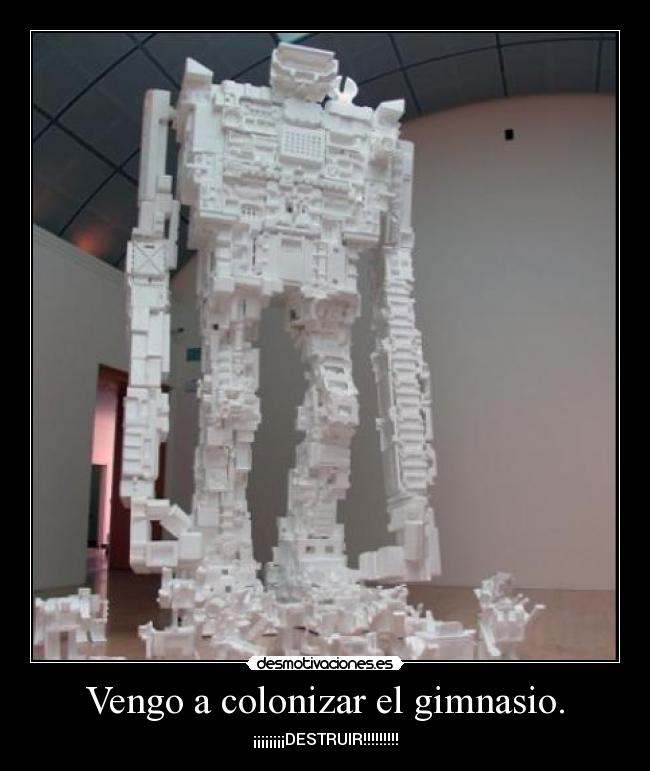 Vengo a colonizar el gimnasio. - ¡¡¡¡¡¡¡¡DESTRUIR!!!!!!!!!