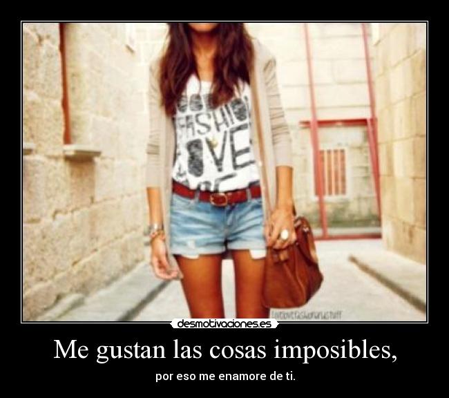 Me gustan las cosas imposibles, - por eso me enamore de ti.