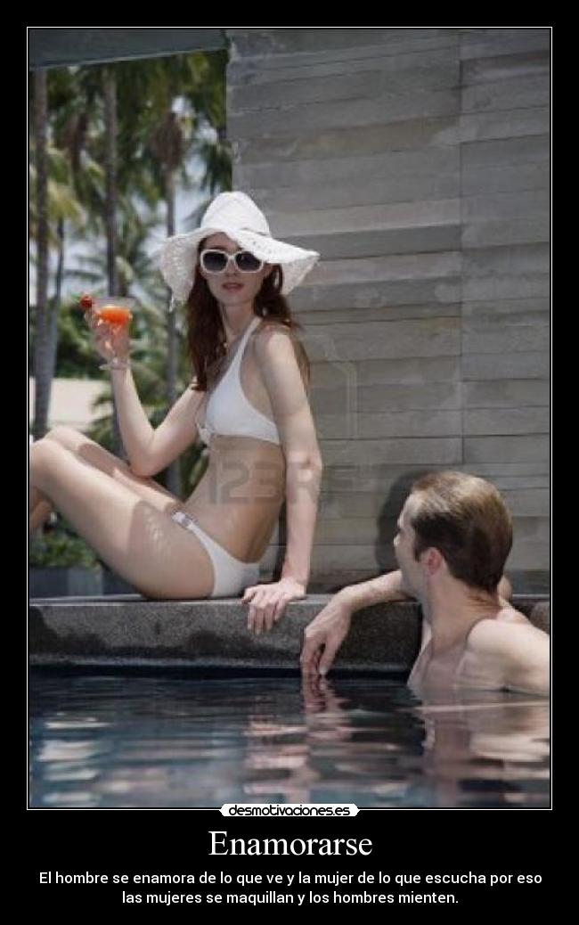 Enamorarse - El hombre se enamora de lo que ve y la mujer de lo que escucha por eso
las mujeres se maquillan y los hombres mienten.