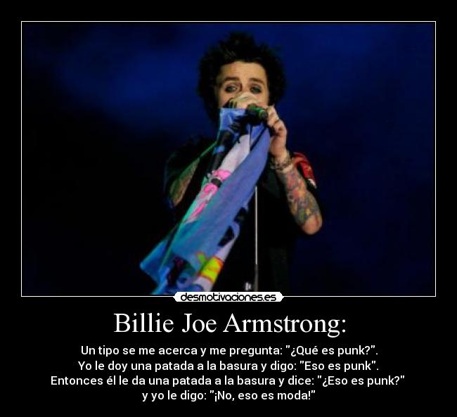 Billie Joe Armstrong: - Un tipo se me acerca y me pregunta: ¿Qué es punk?.
Yo le doy una patada a la basura y digo: Eso es punk.
Entonces él le da una patada a la basura y dice: ¿Eso es punk?
y yo le digo: ¡No, eso es moda!