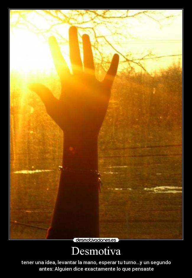 Desmotiva - tener una idea, levantar la mano, esperar tu turno...y un segundo
antes: Alguien dice exactamente lo que pensaste