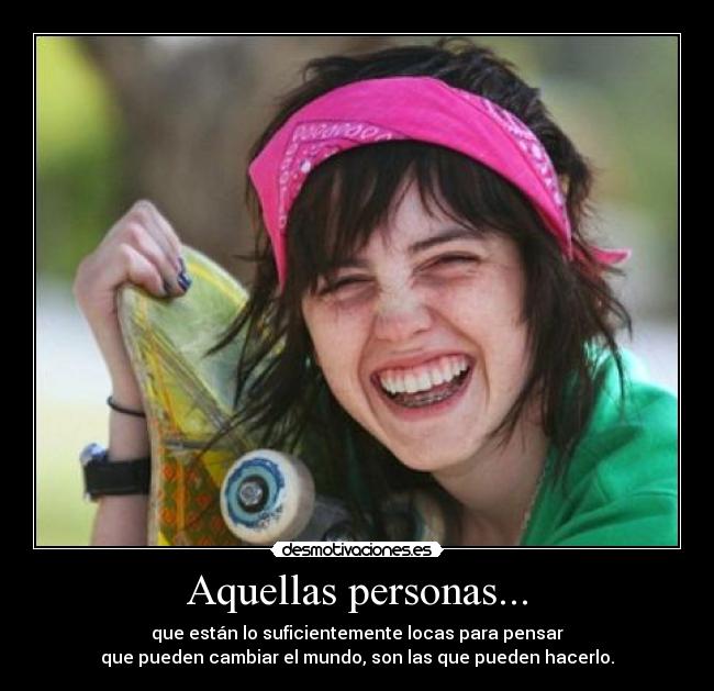 Aquellas personas... - que están lo suficientemente locas para pensar
que pueden cambiar el mundo, son las que pueden hacerlo.